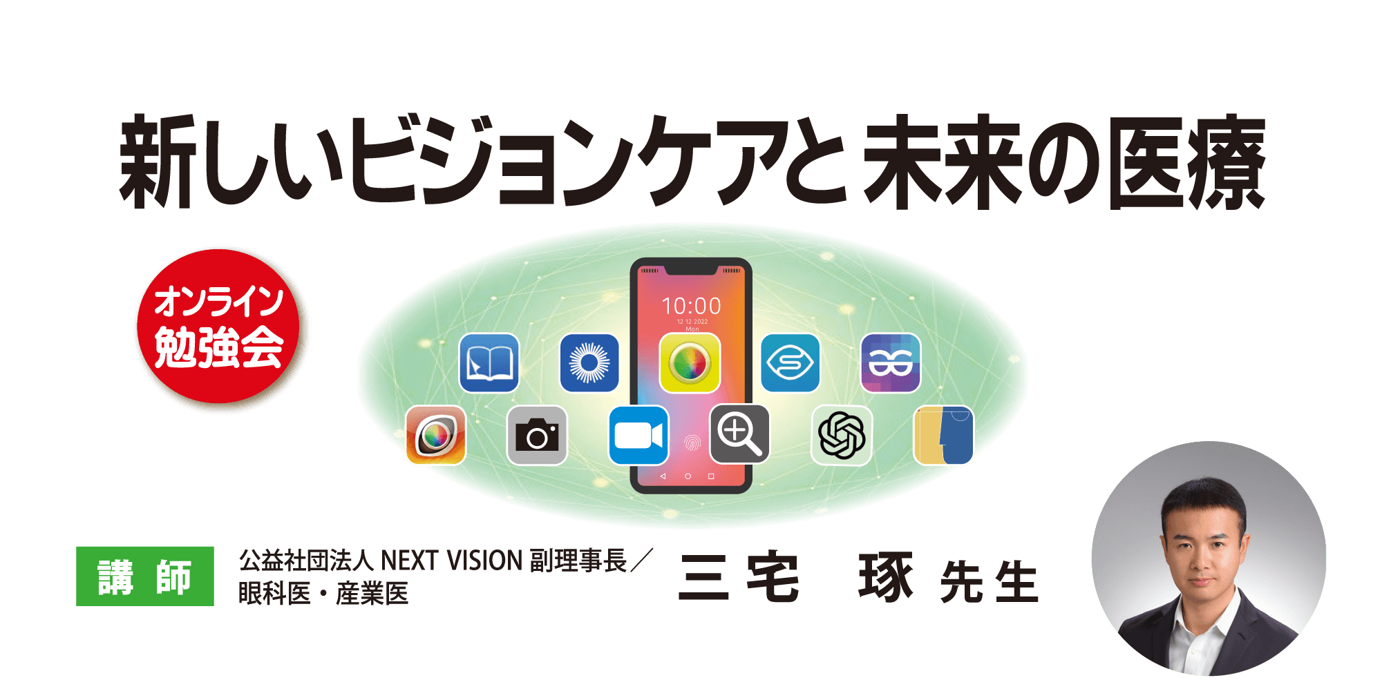 オンライン勉強会 新しいビジョンケアと未来の医療 講師 公益社団法人ネクストビジョン副理事長 眼科医・産業医 三宅琢先生 配信期間：2024年9月14日（土）10:00～11月14日（木）22:00